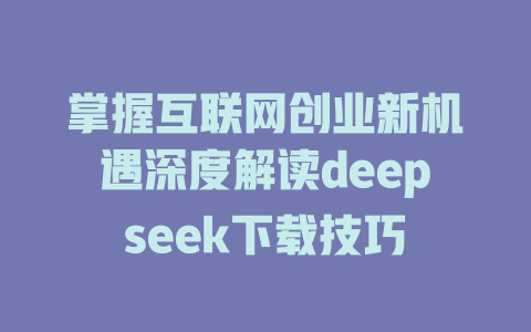 掌握互联网创业新机遇深度解读deepseek下载技巧 - deepseek培训教程-deepseek培训教程