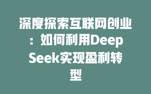 深度探索互联网创业：如何利用DeepSeek实现盈利转型 - deepseek培训教程-deepseek培训教程