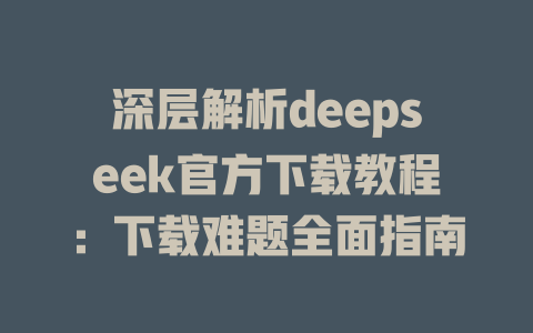 深层解析deepseek官方下载教程：下载难题全面指南 - deepseek培训教程-deepseek培训教程