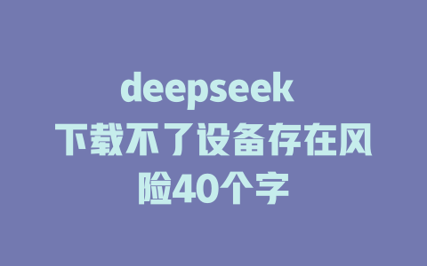 deepseek 下载不了设备存在风险40个字 - deepseek培训教程-deepseek培训教程