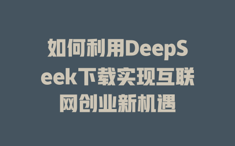 如何利用DeepSeek下载实现互联网创业新机遇 - deepseek培训教程-deepseek培训教程