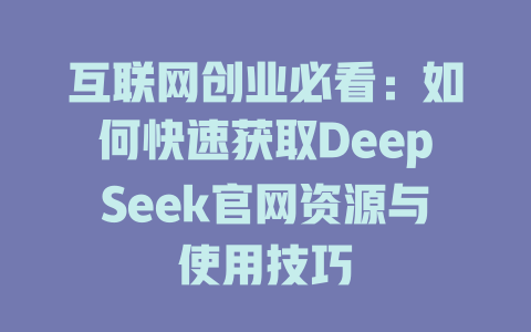 互联网创业必看：如何快速获取DeepSeek官网资源与使用技巧 - deepseek培训教程-deepseek培训教程