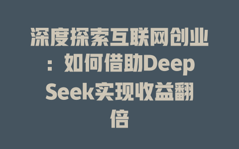 深度探索互联网创业：如何借助DeepSeek实现收益翻倍 - deepseek培训教程-deepseek培训教程