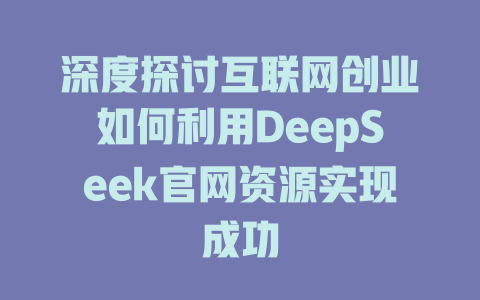 深度探讨互联网创业如何利用DeepSeek官网资源实现成功 - deepseek培训教程-deepseek培训教程