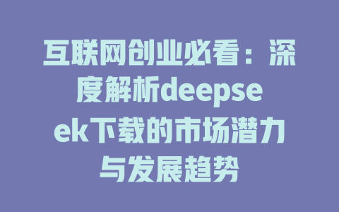 互联网创业必看：深度解析deepseek下载的市场潜力与发展趋势 - deepseek培训教程-deepseek培训教程