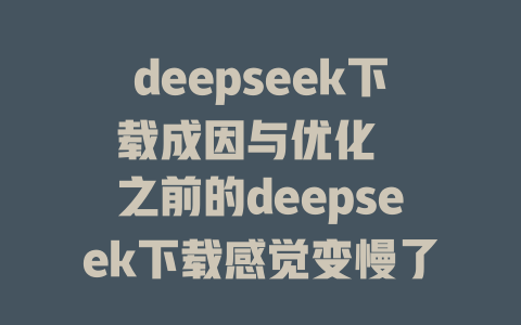 deepseek下载成因与优化 之前的deepseek下载感觉变慢了了吗？ 深度 Mesh如何加速net overriding 深度下载如何避免延迟？ - deepseek培训教程-deepseek培训教程