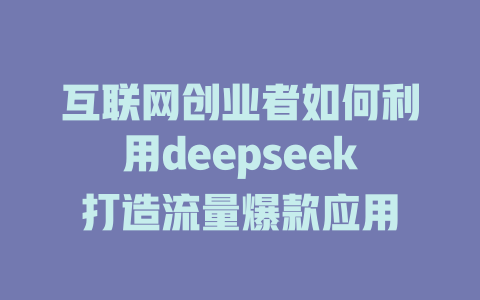 互联网创业者如何利用deepseek打造流量爆款应用 - deepseek培训教程-deepseek培训教程