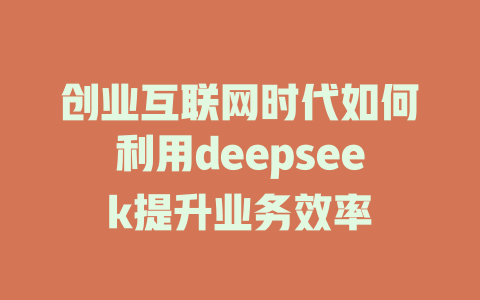 创业互联网时代如何利用deepseek提升业务效率 - deepseek培训教程-deepseek培训教程