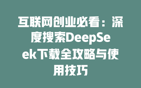 互联网创业必看：深度搜索DeepSeek下载全攻略与使用技巧 - deepseek培训教程-deepseek培训教程