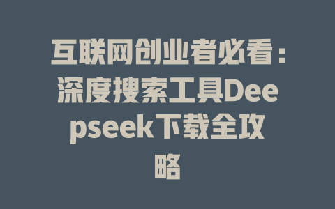 互联网创业者必看：深度搜索工具Deepseek下载全攻略 - deepseek培训教程-deepseek培训教程