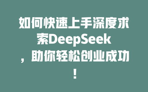 如何快速上手深度求索DeepSeek，助你轻松创业成功！ - deepseek培训教程-deepseek培训教程