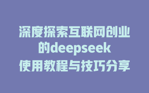 深度探索互联网创业的deepseek使用教程与技巧分享 - deepseek培训教程-deepseek培训教程