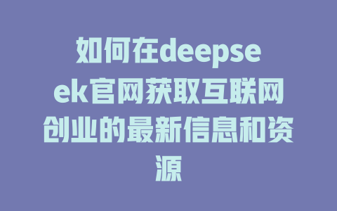 如何在deepseek官网获取互联网创业的最新信息和资源 - deepseek培训教程-deepseek培训教程