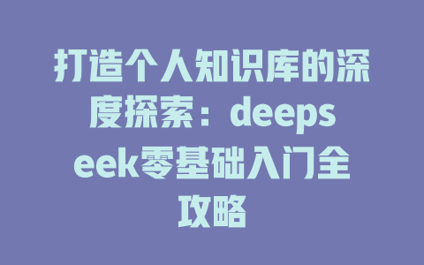 打造个人知识库的深度探索：deepseek零基础入门全攻略 - deepseek培训教程-deepseek培训教程