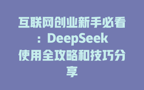 互联网创业新手必看：DeepSeek使用全攻略和技巧分享 - deepseek培训教程-deepseek培训教程