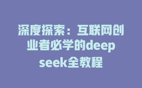 深度探索：互联网创业者必学的deepseek全教程 - deepseek培训教程-deepseek培训教程