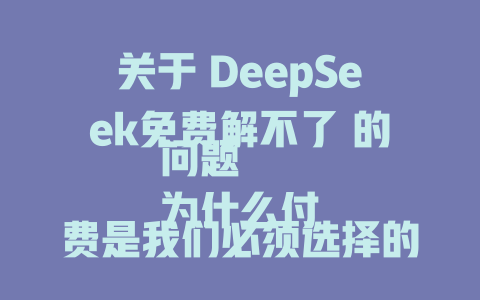 关于 DeepSeek免费解不了 的问题 为什么付费是我们必须选择的嘛？ 有关 DeepSeek免费解不了又有什么用？ 这个系列都是关于 DeepSeek免费解不了的吗？或格式有误导性？ - deepseek培训教程-deepseek培训教程