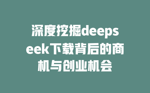 深度挖掘deepseek下载背后的商机与创业机会 - deepseek培训教程-deepseek培训教程