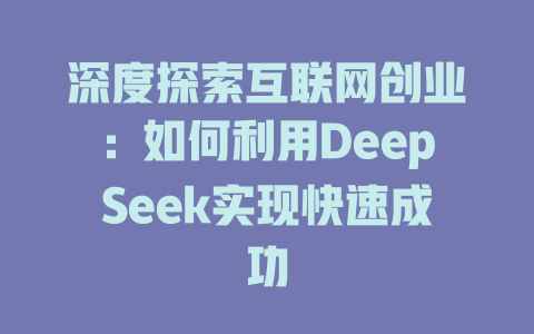 深度探索互联网创业：如何利用DeepSeek实现快速成功 - deepseek培训教程-deepseek培训教程