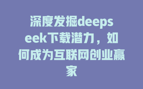 深度发掘deepseek下载潜力，如何成为互联网创业赢家 - deepseek培训教程-deepseek培训教程