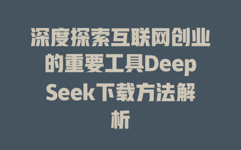 深度探索互联网创业的重要工具DeepSeek下载方法解析 - deepseek培训教程-deepseek培训教程