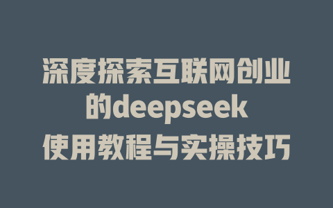 深度探索互联网创业的deepseek使用教程与实操技巧 - deepseek培训教程-deepseek培训教程