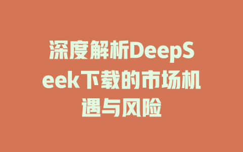 深度解析DeepSeek下载的市场机遇与风险 - deepseek培训教程-deepseek培训教程