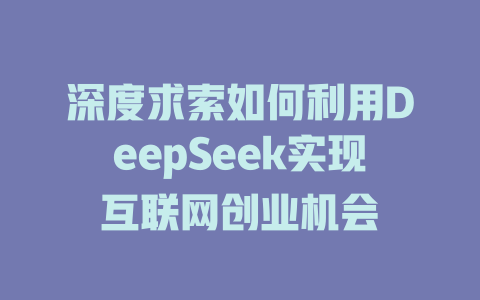 深度求索如何利用DeepSeek实现互联网创业机会 - deepseek培训教程-deepseek培训教程