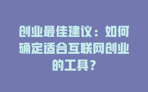 创业最佳建议：如何确定适合互联网创业的工具？ - deepseek培训教程-deepseek培训教程