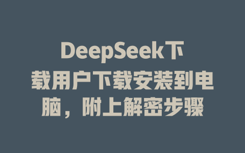 DeepSeek下载用户下载安装到电脑，附上解密步骤 - deepseek培训教程-deepseek培训教程