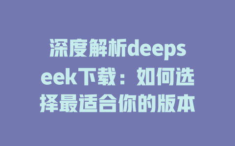 深度解析deepseek下载：如何选择最适合你的版本 - deepseek培训教程-deepseek培训教程