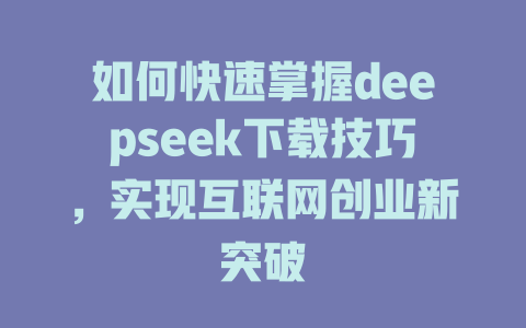 如何快速掌握deepseek下载技巧，实现互联网创业新突破 - deepseek培训教程-deepseek培训教程