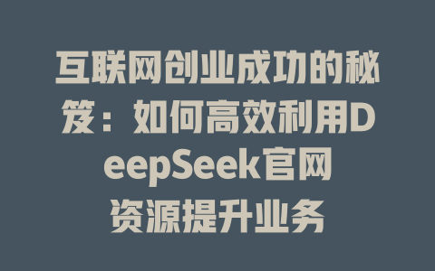 互联网创业成功的秘笈：如何高效利用DeepSeek官网资源提升业务 - deepseek培训教程-deepseek培训教程