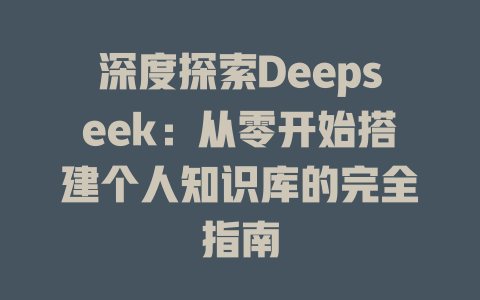 深度探索Deepseek：从零开始搭建个人知识库的完全指南 - deepseek培训教程-deepseek培训教程