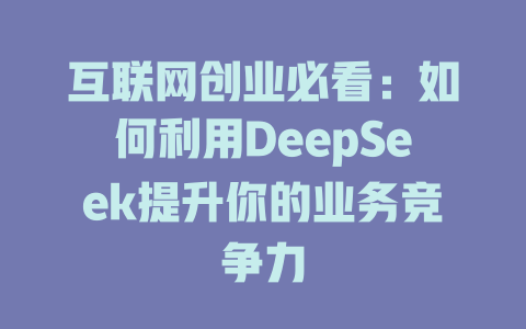 互联网创业必看：如何利用DeepSeek提升你的业务竞争力 - deepseek培训教程-deepseek培训教程