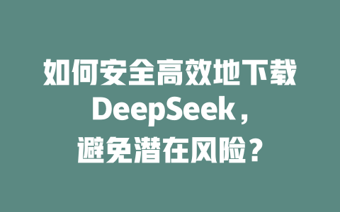 如何安全高效地下载DeepSeek，避免潜在风险？ - deepseek培训教程-deepseek培训教程