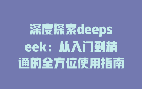 深度探索deepseek：从入门到精通的全方位使用指南 - deepseek培训教程-deepseek培训教程