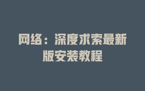 网络：深度求索最新版安装教程 - deepseek培训教程-deepseek培训教程