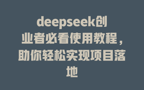 deepseek创业者必看使用教程，助你轻松实现项目落地 - deepseek培训教程-deepseek培训教程