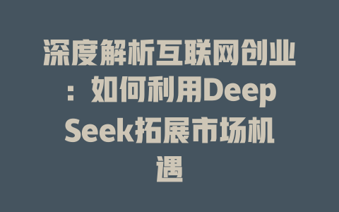 深度解析互联网创业：如何利用DeepSeek拓展市场机遇 - deepseek培训教程-deepseek培训教程