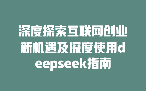 深度探索互联网创业新机遇及深度使用deepseek指南 - deepseek培训教程-deepseek培训教程