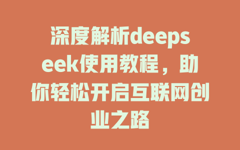 深度解析deepseek使用教程，助你轻松开启互联网创业之路 - deepseek培训教程-deepseek培训教程