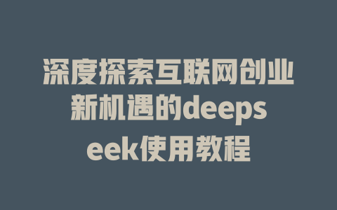 深度探索互联网创业新机遇的deepseek使用教程 - deepseek培训教程-deepseek培训教程