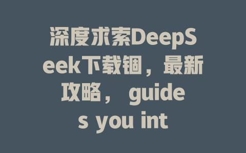 深度求索DeepSeek下载锢，最新攻略， guides you into互联网创业懒一步更新ed on 2023.11 - deepseek培训教程-deepseek培训教程