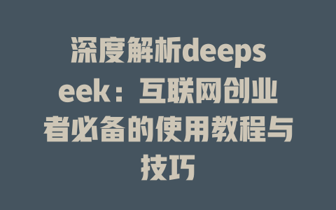 深度解析deepseek：互联网创业者必备的使用教程与技巧 - deepseek培训教程-deepseek培训教程