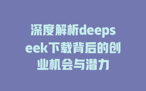 深度解析deepseek下载背后的创业机会与潜力 - deepseek培训教程-deepseek培训教程