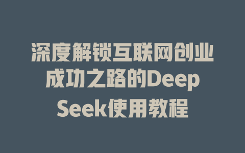 深度解锁互联网创业成功之路的DeepSeek使用教程 - deepseek培训教程-deepseek培训教程