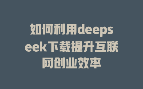 如何利用deepseek下载提升互联网创业效率 - deepseek培训教程-deepseek培训教程