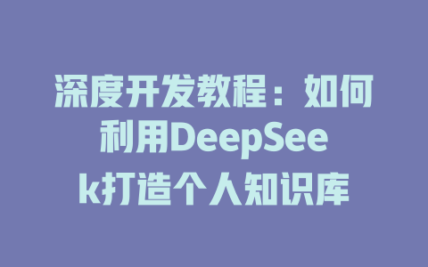 深度开发教程：如何利用DeepSeek打造个人知识库 - deepseek培训教程-deepseek培训教程