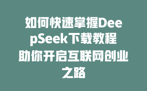 如何快速掌握DeepSeek下载教程助你开启互联网创业之路 - deepseek培训教程-deepseek培训教程